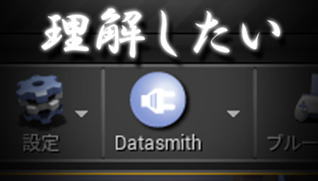 Datasmithをきちんと理解したい。